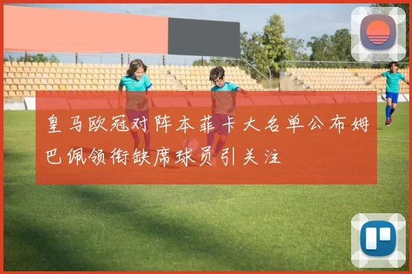 皇马欧冠对阵本菲卡大名单公布姆巴佩领衔缺席球员引关注
