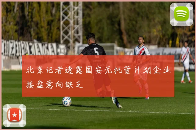 北京记者透露国安无托管计划企业接盘意向缺乏