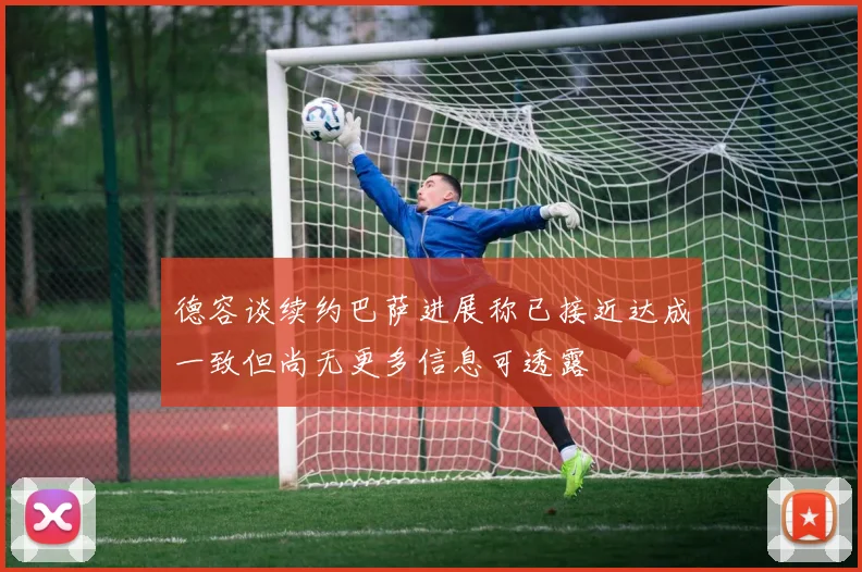 德容谈续约巴萨进展称已接近达成一致但尚无更多信息可透露