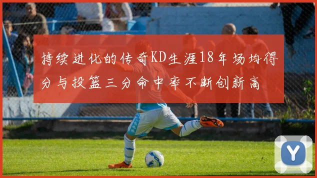 持续进化的传奇KD生涯18年场均得分与投篮三分命中率不断创新高