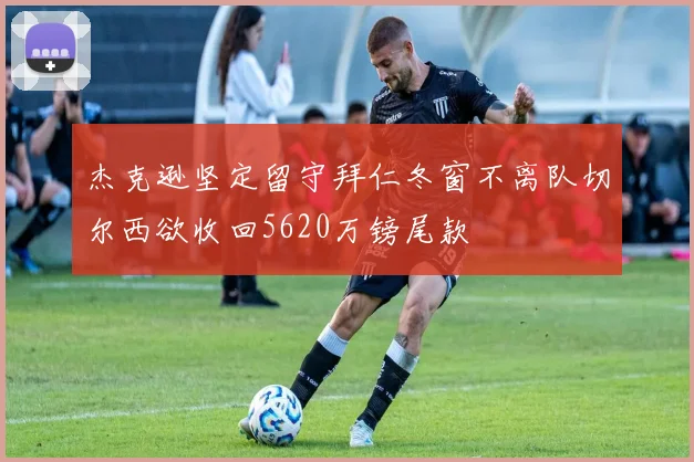 杰克逊坚定留守拜仁冬窗不离队切尔西欲收回5620万镑尾款