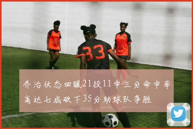 乔治状态回暖21投11中三分命中率高达七成砍下35分助球队争胜