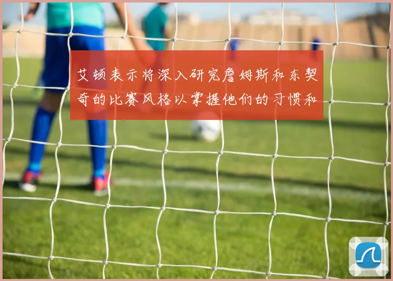 艾顿表示将深入研究詹姆斯和东契奇的比赛风格以掌握他们的习惯和偏好