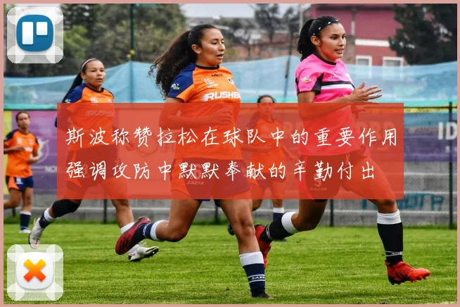 斯波称赞拉松在球队中的重要作用强调攻防中默默奉献的辛勤付出