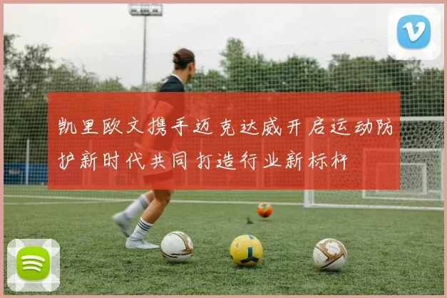凯里欧文携手迈克达威开启运动防护新时代共同打造行业新标杆