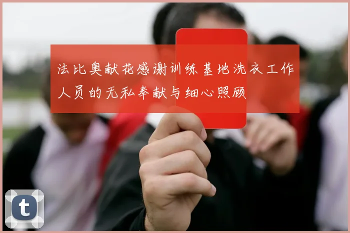 法比奥献花感谢训练基地洗衣工作人员的无私奉献与细心照顾