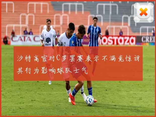沙特高官对C罗罢赛表示不满竟惊讶其行为影响球队士气