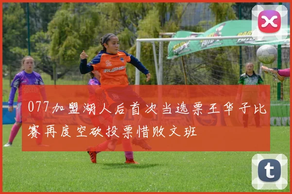 077加盟湖人后首次当选票王华子比赛再度空砍投票惜败文班