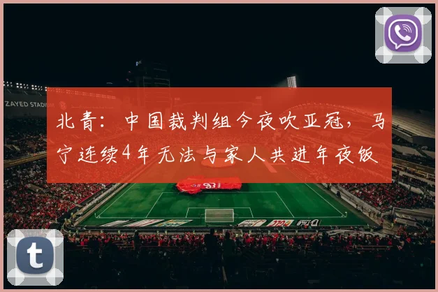 北青：中国裁判组今夜吹亚冠，马宁连续4年无法与家人共进年夜饭
