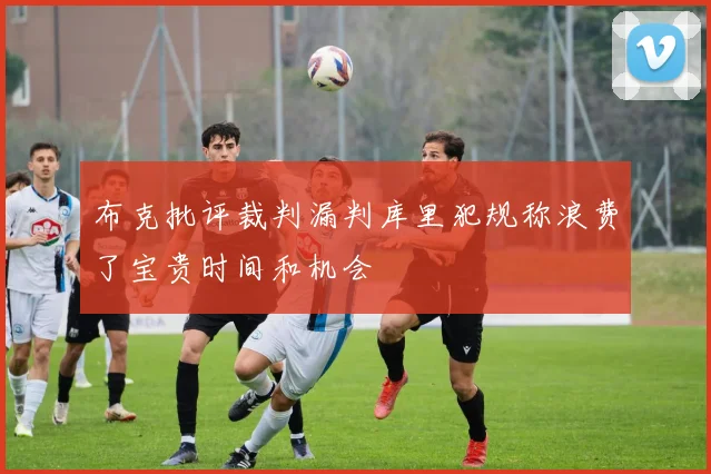 布克批评裁判漏判库里犯规称浪费了宝贵时间和机会