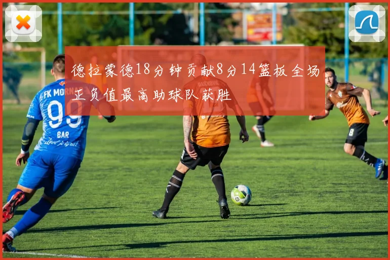 德拉蒙德18分钟贡献8分14篮板全场正负值最高助球队获胜