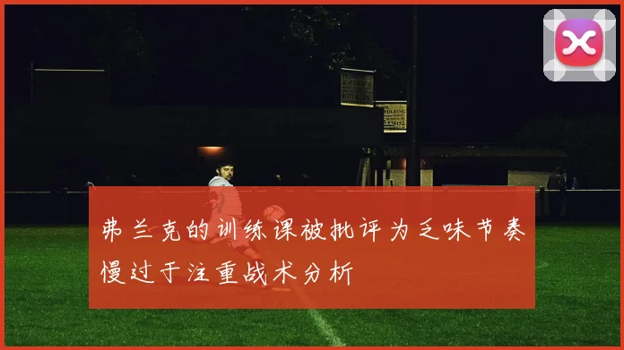 弗兰克的训练课被批评为乏味节奏慢过于注重战术分析