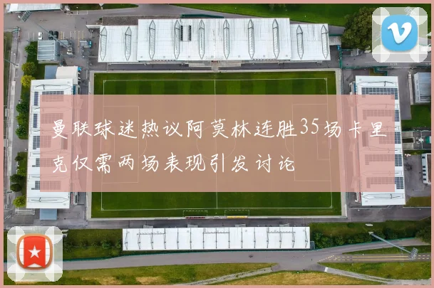 曼联球迷热议阿莫林连胜35场卡里克仅需两场表现引发讨论