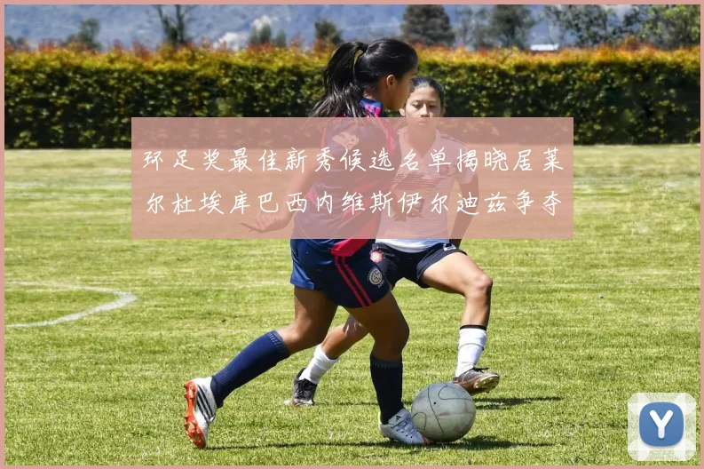 环足奖最佳新秀候选名单揭晓居莱尔杜埃库巴西内维斯伊尔迪兹争夺荣誉