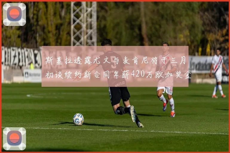 斯基拉透露尤文与麦肯尼将于三月初谈续约新合同年薪420万欧加奖金