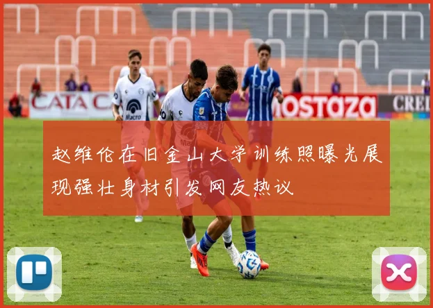 赵维伦在旧金山大学训练照曝光展现强壮身材引发网友热议