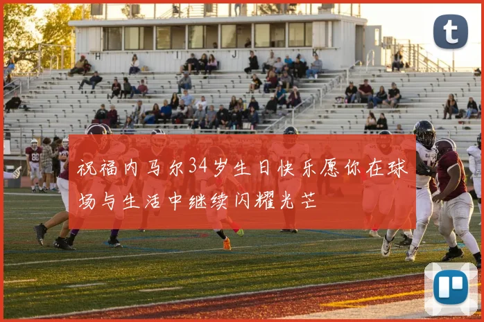 祝福内马尔34岁生日快乐愿你在球场与生活中继续闪耀光芒