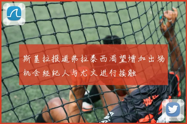斯基拉报道弗拉泰西渴望增加出场机会经纪人与尤文进行接触