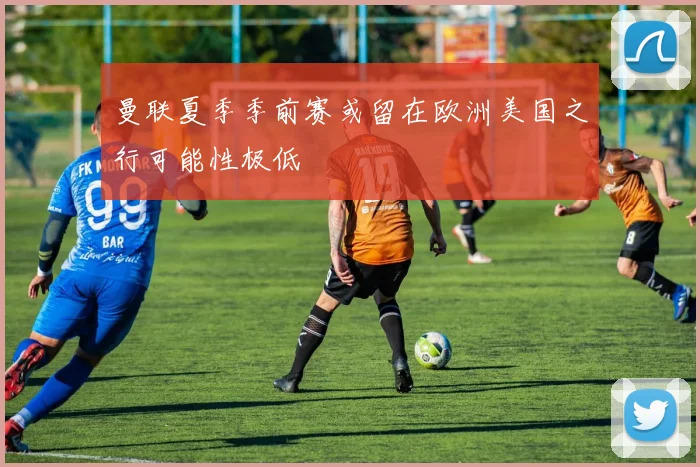 曼联夏季季前赛或留在欧洲美国之行可能性极低
