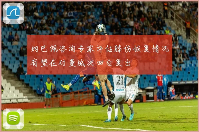 姆巴佩咨询专家评估膝伤恢复情况有望在对曼城次回合复出