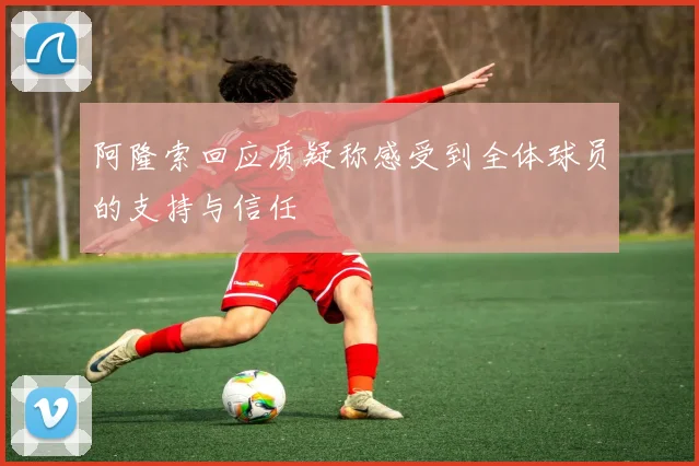 阿隆索回应质疑称感受到全体球员的支持与信任
