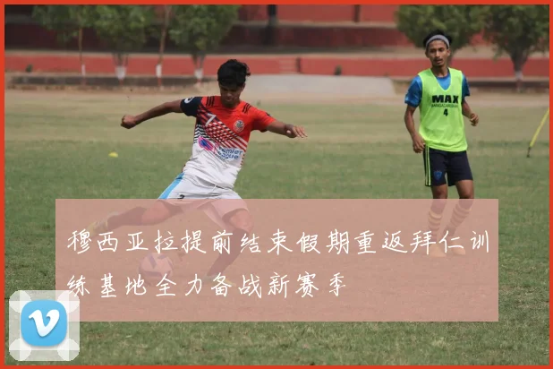 穆西亚拉提前结束假期重返拜仁训练基地全力备战新赛季