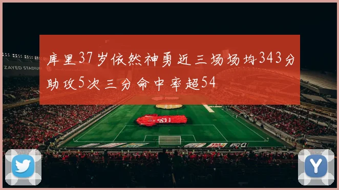 库里37岁依然神勇近三场场均343分助攻5次三分命中率超54