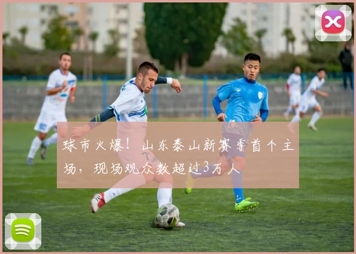 球市火爆！山东泰山新赛季首个主场，现场观众数超过3万人