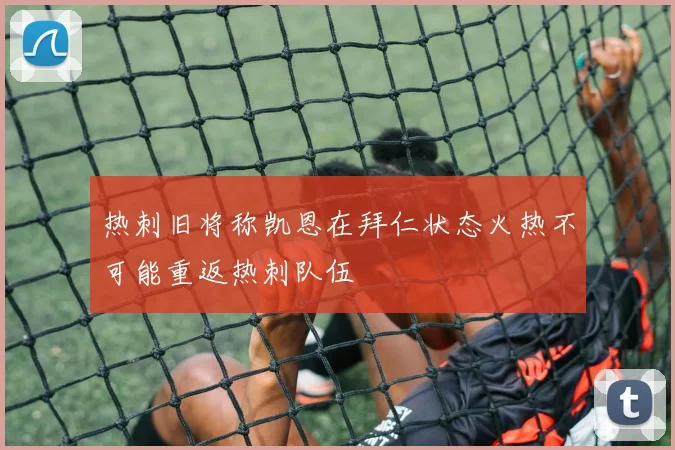 热刺旧将称凯恩在拜仁状态火热不可能重返热刺队伍