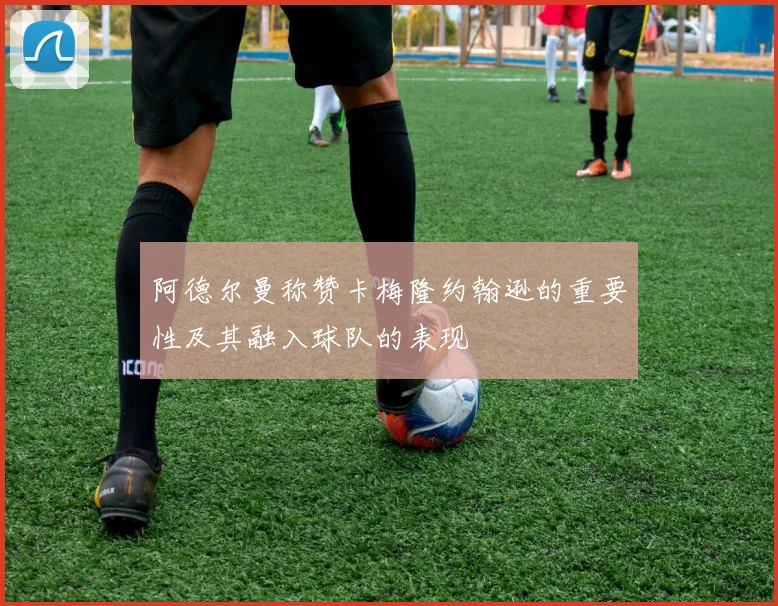 阿德尔曼称赞卡梅隆约翰逊的重要性及其融入球队的表现