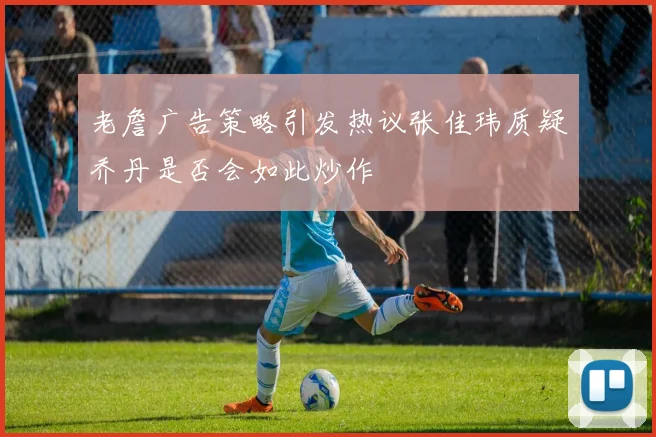 老詹广告策略引发热议张佳玮质疑乔丹是否会如此炒作