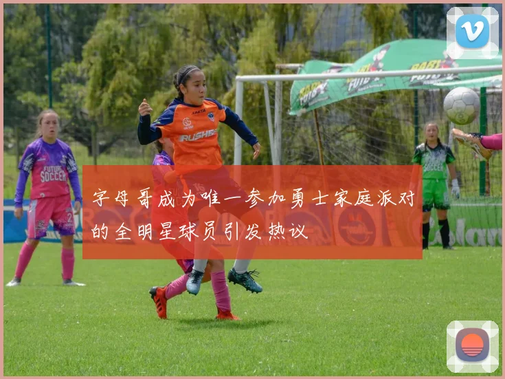 字母哥成为唯一参加勇士家庭派对的全明星球员引发热议