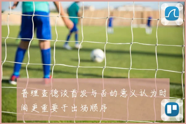 普理查德谈首发与否的意义认为时间更重要于出场顺序