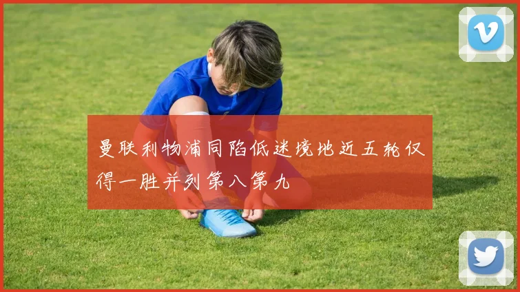 曼联利物浦同陷低迷境地近五轮仅得一胜并列第八第九