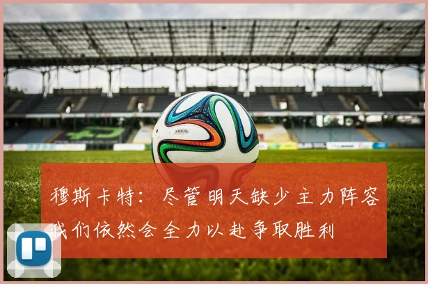 穆斯卡特：尽管明天缺少主力阵容我们依然会全力以赴争取胜利
