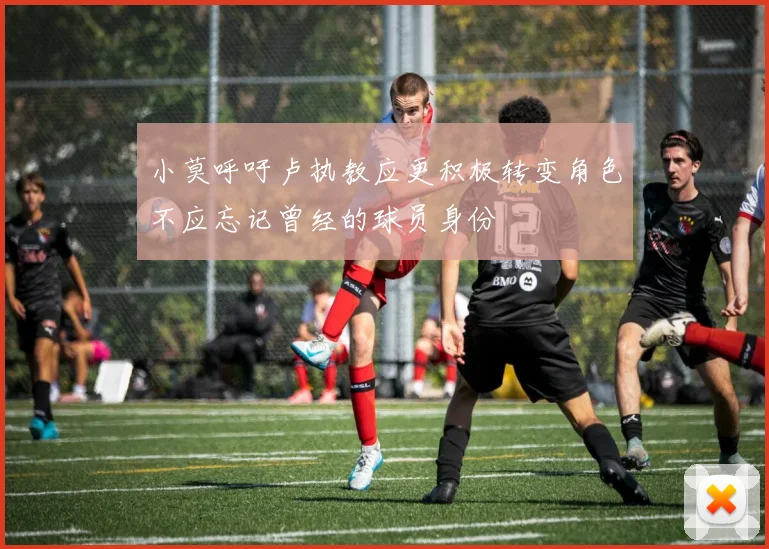 小莫呼吁卢执教应更积极转变角色不应忘记曾经的球员身份