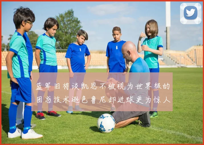 蓝军旧将谈凯恩不被视为世界级的困惑技术逊色鲁尼却进球更为惊人