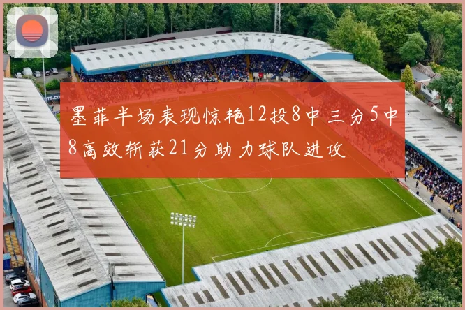 墨菲半场表现惊艳12投8中三分5中8高效斩获21分助力球队进攻