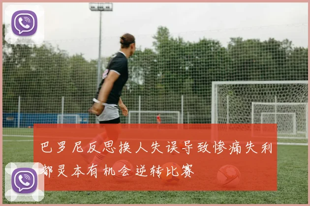 巴罗尼反思换人失误导致惨痛失利都灵本有机会逆转比赛