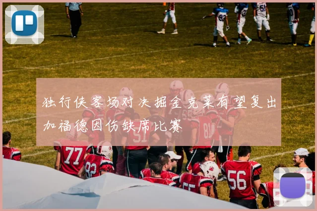 独行侠客场对决掘金克莱有望复出加福德因伤缺席比赛