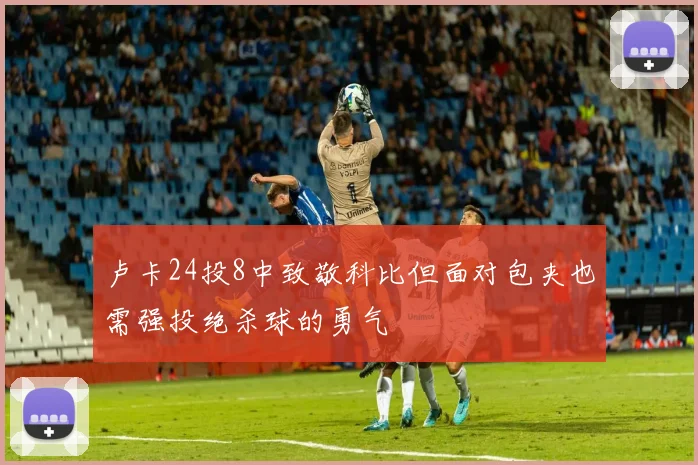 卢卡24投8中致敬科比但面对包夹也需强投绝杀球的勇气