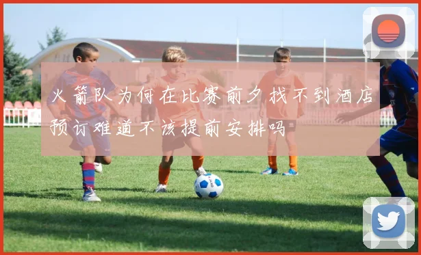 火箭队为何在比赛前夕找不到酒店预订难道不该提前安排吗