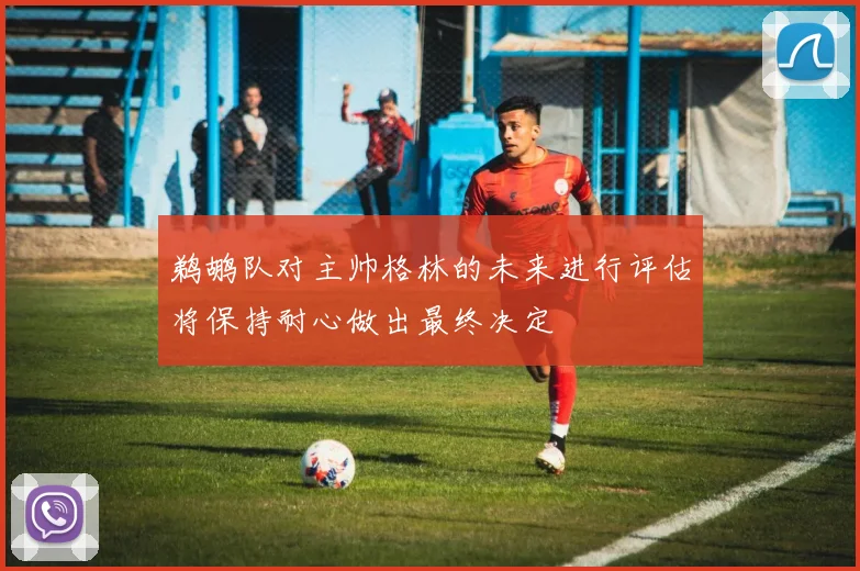 鹈鹕队对主帅格林的未来进行评估将保持耐心做出最终决定