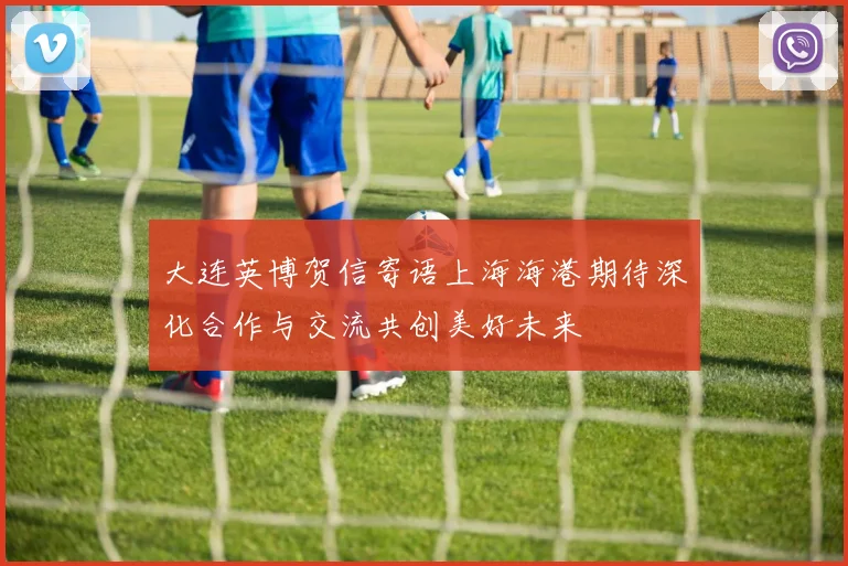 大连英博贺信寄语上海海港期待深化合作与交流共创美好未来