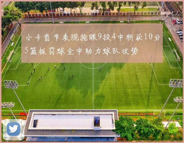 小卡首节表现抢眼9投4中斩获10分5篮板罚球全中助力球队攻势