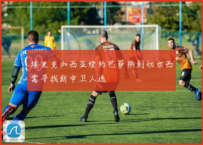 埃里克加西亚续约巴萨热刺切尔西需寻找新中卫人选