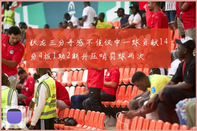 狄龙三分手感不佳仅中一球贡献14分4板1助2断并压哨罚球两次