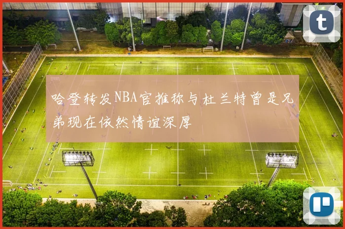 哈登转发NBA官推称与杜兰特曾是兄弟现在依然情谊深厚
