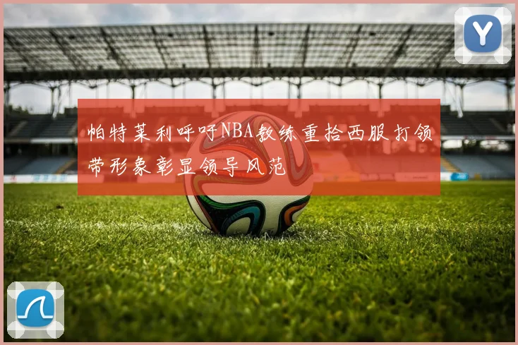 帕特莱利呼吁NBA教练重拾西服打领带形象彰显领导风范