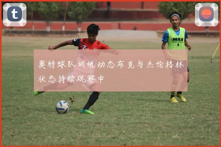 奥特球队训练动态布克与杰伦格林状态持续观察中